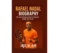 RAFAEL NADAL BIOGRAPHY: THE UNSTOPPABLE RISE OF TENNIS’S KING OF CLAY