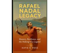 Rafael Nadal Legacy: Mastery, Resilience, and the Making of a Legend