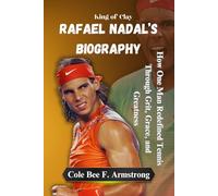 Rafael Nadal’s Biography: King of Clay: How One Man Redefined Tennis Through Grit, Grace, and Greatness