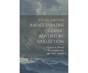 Rafael Sabatini Classic Adventure Collection: Captain Blood, Scaramouche, The Sea-Hawk