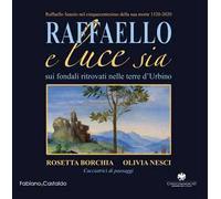 Raffaello e luce sia. Sui fondali ritrovati nelle terre d'Urbino. Ediz. illustrata