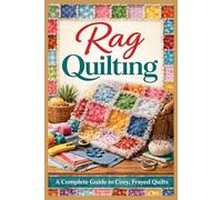 RAG QUILTING FOR BEGINNERS: An Illustrated Handbook for Designing, Sewing, and Finishing Cozy Handmade Quilts