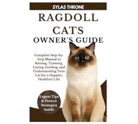 RAGDOLL CATS OWNER’S GUIDE: Complete Step-By-Step Manual To Raising, Training, Caring, Feeding, And Understanding Your Pet Cat For A Happier, Healthier Life