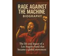 RAGE AGAINST THE MACHINE BIOGRAPHY: The Life And Legacy Of A Los Angeles Band That Became A Global Movement