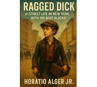 Ragged Dick: or Street life in New York with the Boot Blacks: A Gilded Age Street Adventure in Classic American Literature