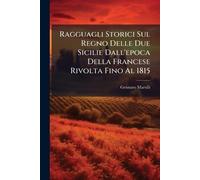 Ragguagli Storici Sul Regno Delle Due Sicilie Dall'epoca Della Francese Rivolta Fino Al 1815