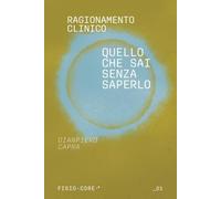 Ragionamento clinico. Quello che sai senza saperlo: Le categorie diagnostiche, i framework di traduzione clinica e la pratica deliberata che rendono esplicito il ragionamento del fisioterapista.