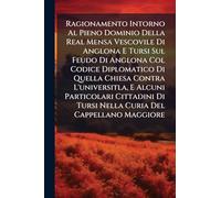 Ragionamento Intorno Al Pieno Dominio Della Real Mensa Vescovile Di Anglona E Tursi Sul Feudo Di Anglona Col Codice Diplomatico Di Quella Chiesa ... Nella Curia Del Cappellano Maggiore: ...: ...