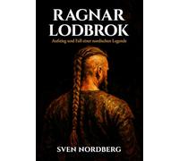 Ragnar Lodbrok: Aufstieg und Fall einer nordischen Legende: Die wahre Geschichte des legendären Wikingerkönigs zwischen historischen Fakten und nordischer Mythologie