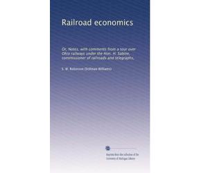 Railroad Economics: Or, Notes, with Comments from a Tour Over Ohio Railways Under the Hon. H .