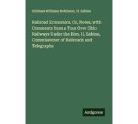 Railroad Economics. Or, Notes, with Comments from a Tour Over Ohio Railways Under the Hon. H. Sabine, Commissioner of Railroads and Telegraphs