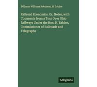 Railroad Economics. Or, Notes, with Comments from a Tour Over Ohio Railways Under the Hon. H. Sabine, Commissioner of Railroads and Telegraphs