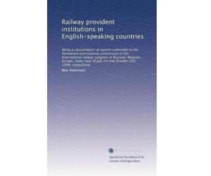 Railway provident institutions in English-speaking countries being a consolidation of reports submitted to the Permanent International Commission of the International Railway Congress at Brussels, Belgium, Europe, under date of July 1st and October 22d, 1. 1