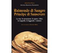 Raimondo di Sangro principe di Sansevero. La vita, le invenzioni, le opere, i libri, le leggende, i misteri, la Cappella