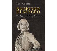 Raimondo di Sangro. Vita e leggenda del Principe di Sansevero
