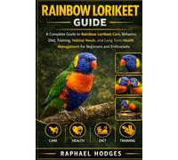 RAINBOW LORIKEET GUIDE: A Complete Guide to Rainbow Lorikeet Care, Behavior, Diet, Training, Habitat Needs, and Long Term Health Management for Beginners and Enthusiasts