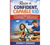 Raise a Confident, Capable Kid: 101 Essential Life Skills to Build Independence, Emotional Intelligence, and Real-World Readiness