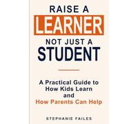 Raise a Learner, Not Just a Student: A Practical Guide to How Kids Learn and How Parents Can Help