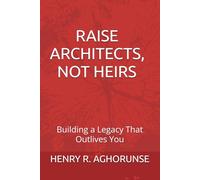RAISE ARCHITECTS, NOT HEIRS: Building a Legacy That Outlives You