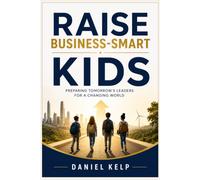 Raise Business-Smart Kids: Preparing Tomorrow's Leaders for a Changing World