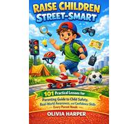 Raise Children Street-Smart: 101 Practical lessons for Parenting Guide to Child Safety, Real-World Awareness, and Confidence Skills Every Parent Needs