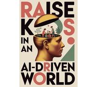 RAISE KIDS IN AN AI-DRIVEN WORLD: MASTERING TOOLS AND SKILLS TO RAISE KIDS IN AN AI-DRIVEN WORLD