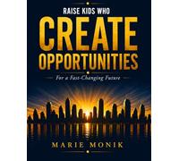 Raise Kids Who Create Opportunities: A Practical Guide to Teaching Your Child Entrepreneurial Thinking, Financial Intelligence, and the Mindset to Thrive in a Fast-Changing World
