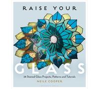 Raise Your Glass: 28 Stained Glass Projects, Patterns and Tutorials