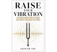 Raise Your Vibration: The Hidden Architecture of Energy That Shapes Everything You Attract
