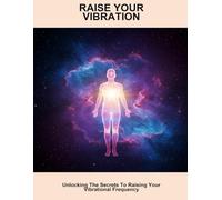 Raise Your Vibration: Unlocking The Secrets To Raising Your Vibrational Frequency