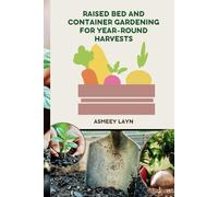 RAISED BED AND CONTAINER GARDENING FOR YEAR-ROUND HARVESTS: A Practical Guide to Continuous Harvests Using Raised Beds and Containers