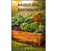 Raised Bed Gardening: A Beginner's Guide to Building Raised Beds, Growing Vegetables, and Harvesting More