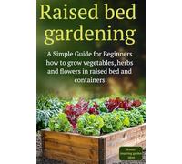 Raised Bed Gardening: A Simple Guide for Beginners how to grow vegetables, herbs and flowers in raised bed and containers