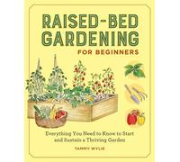 Raised-Bed Gardening for Beginners: Everything You Need to Know to Start and Sustain a Thriving Garden