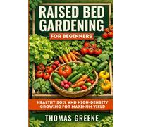 Raised Bed Gardening for Beginners: Healthy Soil and High-Density Growing for Maximum Yield