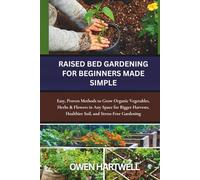 Raised Bed Gardening for Beginners Made Simple: Easy, Proven Methods to Grow Organic Vegetables, Herbs & Flowers in Any Space for Bigger Harvests, Healthier Soil, and Stress-Free Gardening