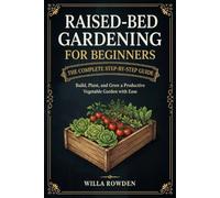 Raised-Bed Gardening for Beginners: The Complete Step-by-Step Guide to Build, Plant, and Grow a Productive Vegetable Garden with Ease