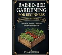 Raised-Bed Gardening for Beginners: The Complete Step-by-Step Guide to Build, Plant, and Grow a Productive Vegetable Garden with Ease