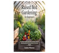 RAISED BED GARDENING FOR BEGINNERS: The Ultimate Step by Step Guide to Building, Planting & Maintaining High Yield Raised Beds for Year Round Harvest