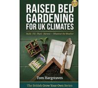 Raised Bed Gardening for UK Climates: How to Build, Fill, Plant and Maintain Productive Raised Beds in a British Garden - Whatever the Weather, Whatever the Space