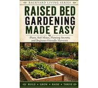 Raised Bed Gardening Made Easy: Plans, Soil Mixes, Planting Secrets, and Beginner-Friendly Harvests