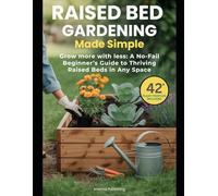 Raised Bed Gardening Made Simple: Grow More with Less: A No-Fail Beginner’s Guide to Thriving Raised Beds in Any Space