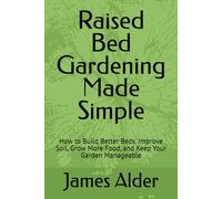 Raised Bed Gardening Made Simple: How to Build Better Beds, Improve Soil, Grow More Food, and Keep Your Garden Manageable