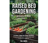 Raised Bed Gardening Simplified: A Clear, Step-by-Step System for Growing Vegetables in Raised Garden Beds - No Experience Required