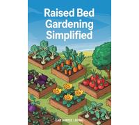 Raised Bed Gardening Simplified: Beginner’s Guide to Grow and Harvest Fresh, Organic Plants Anywhere, Year-Round-Even with Zero Experience, Limited Space, or a Tight Budget