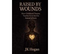 Raised By Wounds: How Childhood Trauma Teaches Us to Survive Instead of Love
