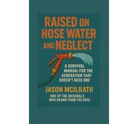 Raised on Hose Water and Neglect: A Survival Manual for the Generation That Doesn’t Need One