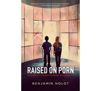 Raised on Porn: How Porn Is Affecting Our Lives and What We Can Do about It