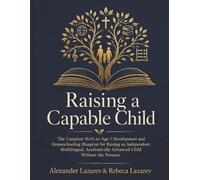 Raising a Capable Child: The Complete Birth-to-Age-7 Development and Homeschooling Blueprint for Raising an Independent, Multilingual, Academically Advanced Child Without the Pressure