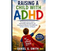 RAISING A CHILD WITH ADHD: The Complete Parent’s Guide to Understanding, Advocating For, and Unleashing the Potential of Your ADHD Child At Home, At School, and Beyond